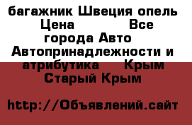 багажник Швеция опель › Цена ­ 4 000 - Все города Авто » Автопринадлежности и атрибутика   . Крым,Старый Крым